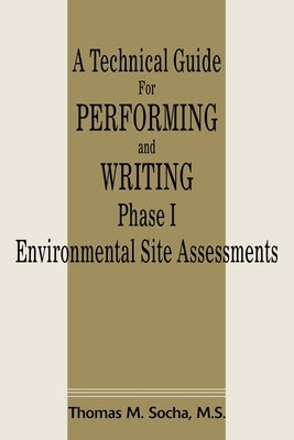 A Technical Guide for Performing and Writing Phase I Environmental Site Assessments by Socha, Thomas M.