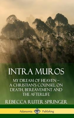 Intra Muros: My Dream of Heaven ? A Christian's Counsel on Death, Bereavement and the Afterlife (Hardcover) by Springer, Rebecca Ruter