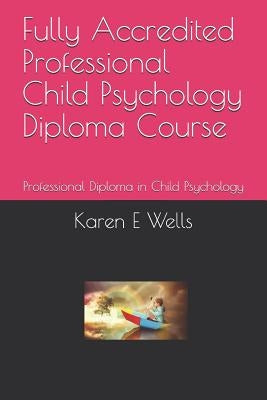 Fully Accredited Professional Child Psychology Diploma Course: Professional Diploma in Child Psychology by Wells, Karen E.