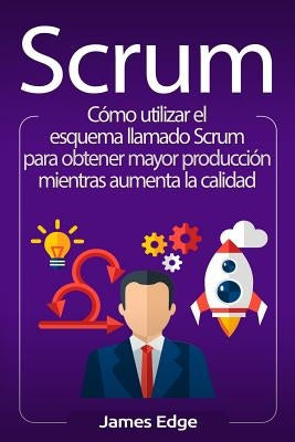 Scrum: Cómo utilizar el esquema llamado Scrum para obtener mayor producción mientras aumenta la calidad by Edge, James