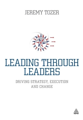 Leading Through Leaders: Driving Strategy, Execution and Change by Tozer, Jeremy