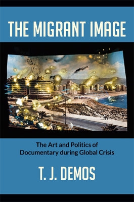 The Migrant Image: The Art and Politics of Documentary during Global Crisis by Demos, T. J.