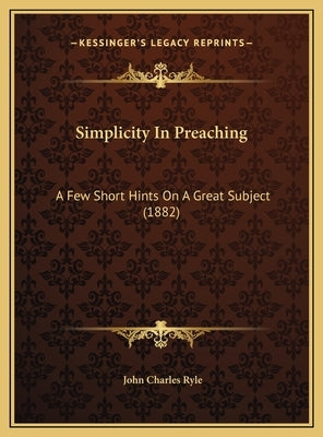 Simplicity In Preaching: A Few Short Hints On A Great Subject (1882) by Ryle, John Charles