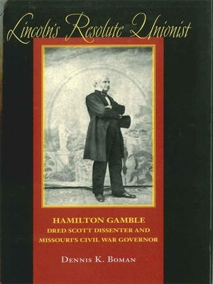 Lincoln's Resolute Unionist: Hamilton Gamble, Dred Scott Dissenter and Missouri's Civil War Governor by Boman, Dennis K.