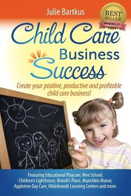 Child Care Business Success: Create your positive, productive and profitable child care business! by Bartkus, Julie