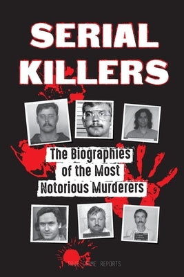 Serial Killers: The Biographies of the Most Notorious Murderers (inside the minds and methods of psychopaths, sociopaths and torturers by True Crime Reports