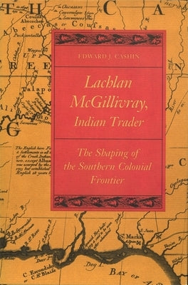 Lachlan McGillivray, Indian Trader: The Shaping of the Southern Colonial Frontier by Cashin, Edward J.