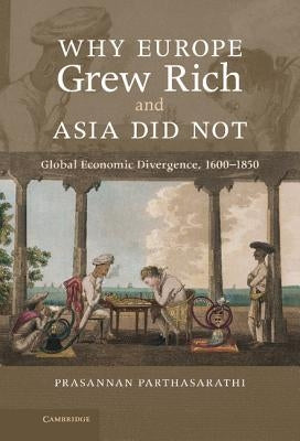 Why Europe Grew Rich and Asia Did Not: Global Economic Divergence, 1600-1850 by Parthasarathi, Prasannan
