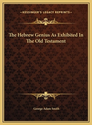 The Hebrew Genius as Exhibited in the Old Testament the Hebrew Genius as Exhibited in the Old Testament by Smith, George Adam