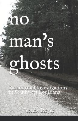 No Man's Ghosts: Paranormal Investigations in Southwest Louisiana by Royer, Jeremy
