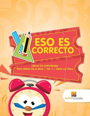 Eso Es Correcto: Libros De Actividades Para Niños De 6 Años Vol -1 Decir La Hora by Activity Crusades