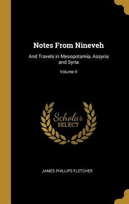 Notes From Nineveh: And Travels in Mesopotamia, Assyria and Syria; Volume II by Fletcher, James Phillips
