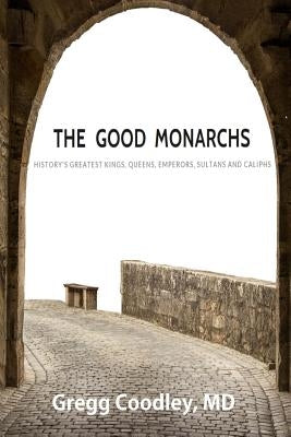The Good Monarchs: History's Best Kings, Queens, Emperors, Sultans and Caliphs by Coodley, Gregg