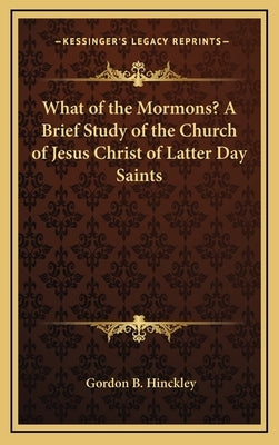 What of the Mormons? a Brief Study of the Church of Jesus Christ of Latter Day Saints by Hinckley, Gordon B.