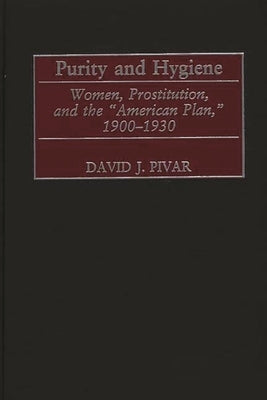 Purity and Hygiene: Women, Prostitution, and the American Plan, 1900-1930 by Pivar, David J.