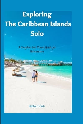 Exploring The Caribbean Islands Solo: A Complete Solo Travel Guide for Adventurers by J. Carls, Debbie
