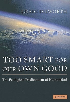 Too Smart for Our Own Good: The Ecological Predicament of Humankind by Dilworth, Craig