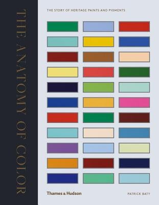 Anatomy of Color: The Story of Heritage Paints & Pigments by Baty, Patrick