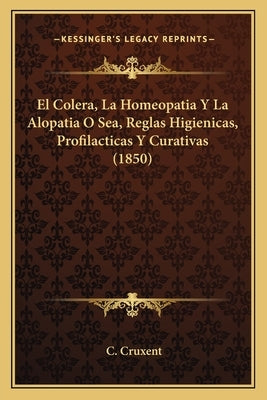 El Colera, La Homeopatia Y La Alopatia O Sea, Reglas Higienicas, Profilacticas Y Curativas (1850) by Cruxent, C.