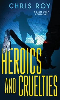Heroics And Cruelties: A Short Story Collection by Roy, Chris