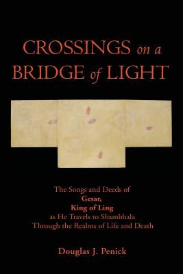 CROSSINGS on a BRIDGE of LIGHT: The Songs and Deeds of GESAR, KING OF LING as He Travels to Shambhala Through the Realms of Life and Death by Penick, Douglas J.