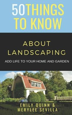 50 Things to Know about Landscaping: Add Life to Your Home and Garden by Sevilla, Merylee