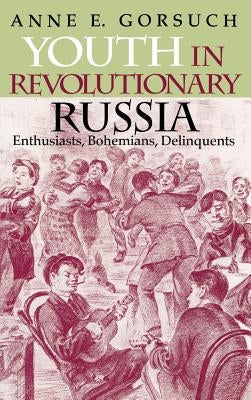 Youth in Revolutionary Russia: Enthusiasts, Bohemians, Delinquents by Gorsuch, Anne E.