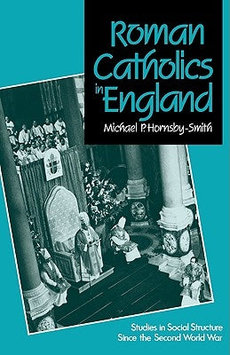 Roman Catholics in England: Studies in Social Structure Since the Second World War by Hornsby-Smith, Michael P.