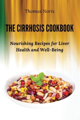 The Cirrhosis Cookbook: Nourishing Recipes for Liver Health and Well-Being by Thomas Noris