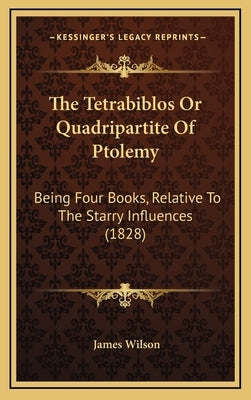 The Tetrabiblos Or Quadripartite Of Ptolemy: Being Four Books, Relative To The Starry Influences (1828) by Wilson, James