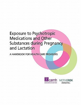 Exposure to Psychotropic Medications and Other Substances During Pregnancy and Lactation: A Handbook for Health Care Providers by Camh