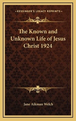 The Known and Unknown Life of Jesus Christ 1924 by Welch, Jane Aikman