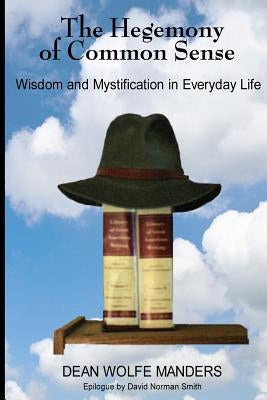 The Hegemony of Common Sense: Wisdom and Mystification in Everyday Life by Manders, Dean Wolfe