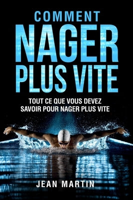 Comment Nager Plus Vite: Tout ce que vous devez savoir pour nager plus vite by Martin, Jean