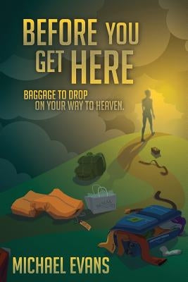 Before You Get Here: Baggage to Drop On Your Way to Heaven by Evans, Michael