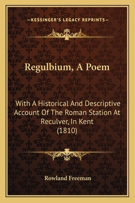 Regulbium, A Poem: With A Historical And Descriptive Account Of The Roman Station At Reculver, In Kent (1810) by Freeman, Rowland