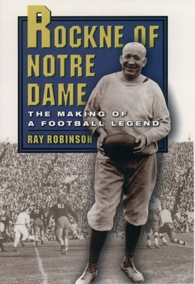 Rockne of Notre Dame: The Making of a Football Legend by Robinson, Ray