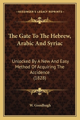 The Gate to the Hebrew, Arabic and Syriac the Gate to the Hebrew, Arabic and Syriac: Unlocked by a New and Easy Method of Acquiring the Accidenceunloc by Goodhugh, W.