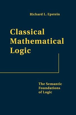 Classical Mathematical Logic: The Semantic Foundations of Logic by Epstein, Richard L.