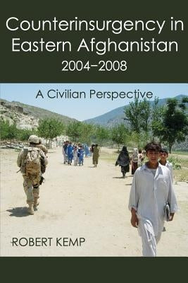 Counterinsurgency in Eastern Afghanistan 2004-2008: A Civilian Perspective by Kemp, Robert