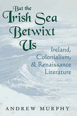 But the Irish Sea Betwixt Us: Ireland, Colonialism, and Renaissance Literature by Murphy, Andrew