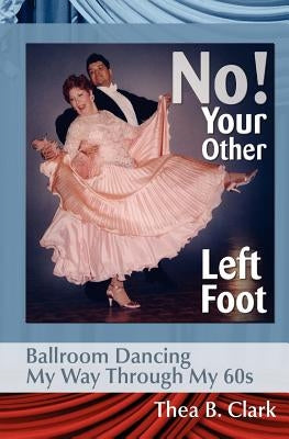 No! Your Other Left Foot: Ballroom Dancing My Way Through My 60s by Clark, Thea B.