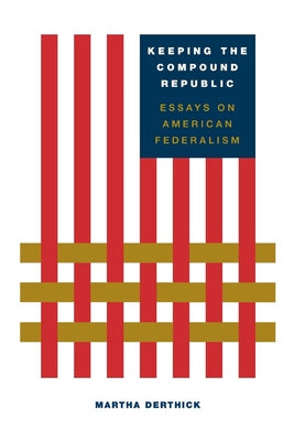 Keeping the Compound Republic: Essays on American Federalism by Derthick, Martha