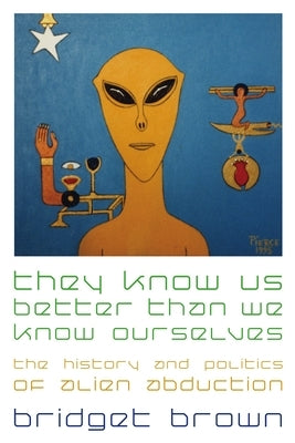 They Know Us Better Than We Know Ourselves: The History and Politics of Alien Abduction by Brown, Bridget