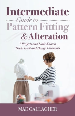 Intermediate Guide to Pattern Fitting and Alteration: 7 Projects and Little-Known Tricks to Fit and Design Garments by Gallagher, Mae