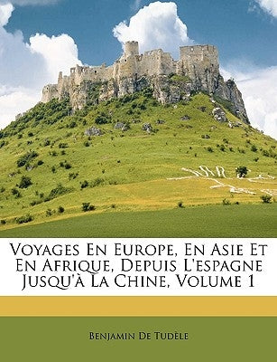 Voyages En Europe, En Asie Et En Afrique, Depuis l'Espagne Jusqu'à La Chine, Volume 1 by de Tudele, Benjamin