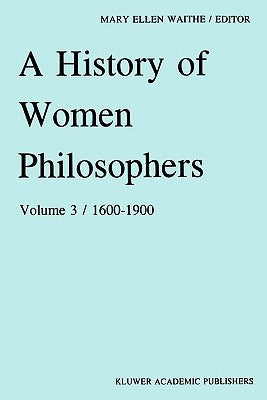 A History of Women Philosophers: Modern Women Philosophers, 1600-1900 by Waithe, M. E.