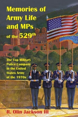 Memories of Army Life and MPs of the 529th: The Top Military Police Company in the United States Army of the 1970s by Jackson, R. Olin