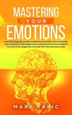 Mastering your emotions: a practical guide on how emotions are made, how to handle your emotions and understand what emotions that destroy to o by Panic, Mark
