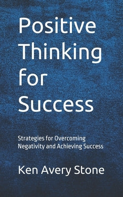 Positive Thinking for Success: Strategies for Overcoming Negativity and Achieving Success by Avery Stone, Ken
